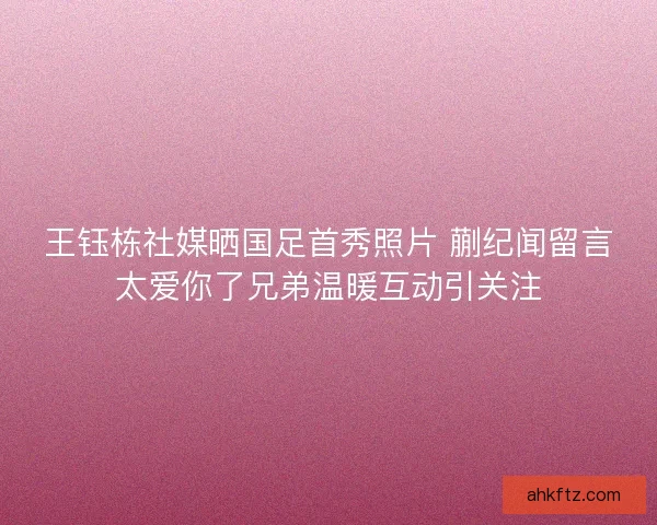 王钰栋社媒晒国足首秀照片 蒯纪闻留言太爱你了兄弟温暖互动引关注