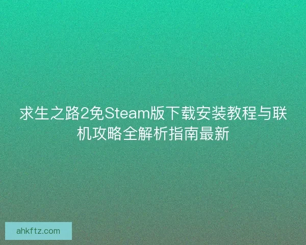 求生之路2免Steam版下载安装教程与联机攻略全解析指南最新