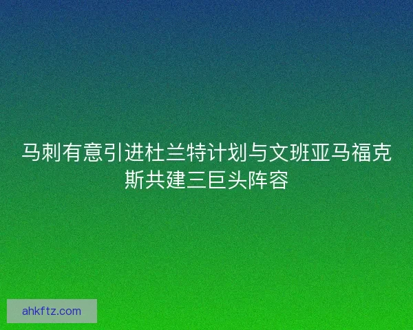 马刺有意引进杜兰特计划与文班亚马福克斯共建三巨头阵容