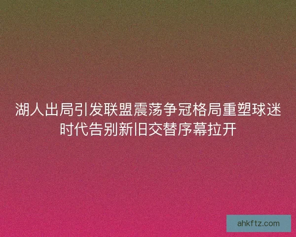 湖人出局引发联盟震荡争冠格局重塑球迷时代告别新旧交替序幕拉开