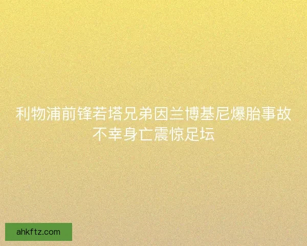 利物浦前锋若塔兄弟因兰博基尼爆胎事故不幸身亡震惊足坛