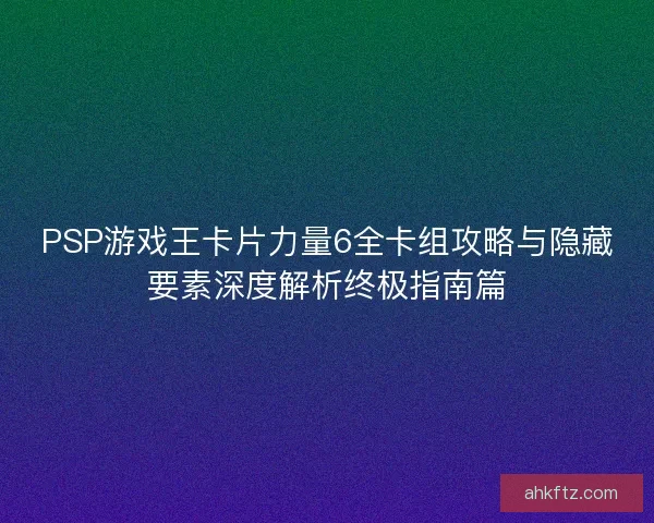 PSP游戏王卡片力量6全卡组攻略与隐藏要素深度解析终极指南篇