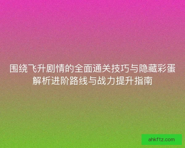 围绕飞升剧情的全面通关技巧与隐藏彩蛋解析进阶路线与战力提升指南