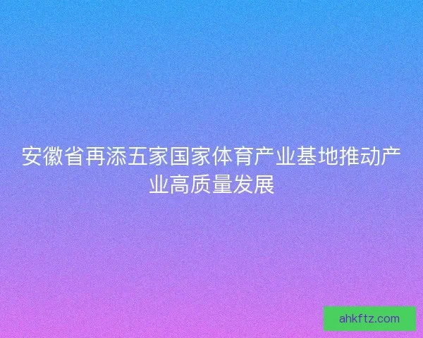 安徽省再添五家国家体育产业基地推动产业高质量发展