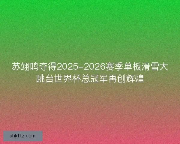 苏翊鸣夺得2025-2026赛季单板滑雪大跳台世界杯总冠军再创辉煌