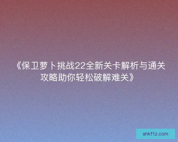 《保卫萝卜挑战22全新关卡解析与通关攻略助你轻松破解难关》
