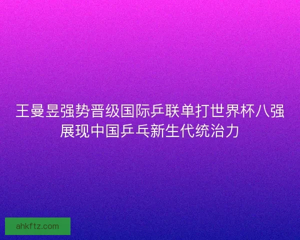 王曼昱强势晋级国际乒联单打世界杯八强展现中国乒乓新生代统治力