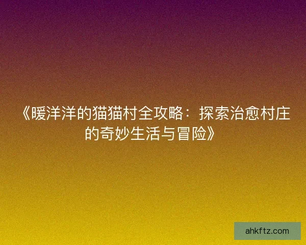 《暖洋洋的猫猫村全攻略：探索治愈村庄的奇妙生活与冒险》