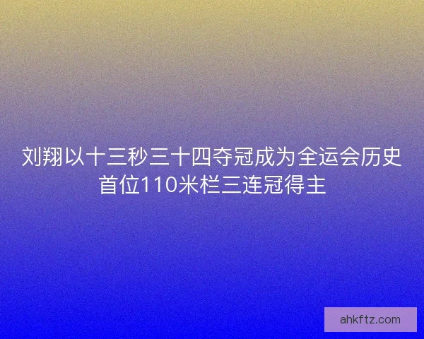 刘翔以十三秒三十四夺冠成为全运会历史首位110米栏三连冠得主