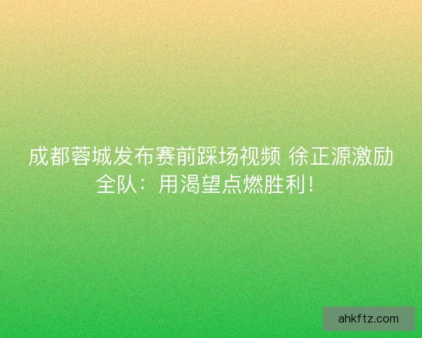 成都蓉城发布赛前踩场视频 徐正源激励全队：用渴望点燃胜利！