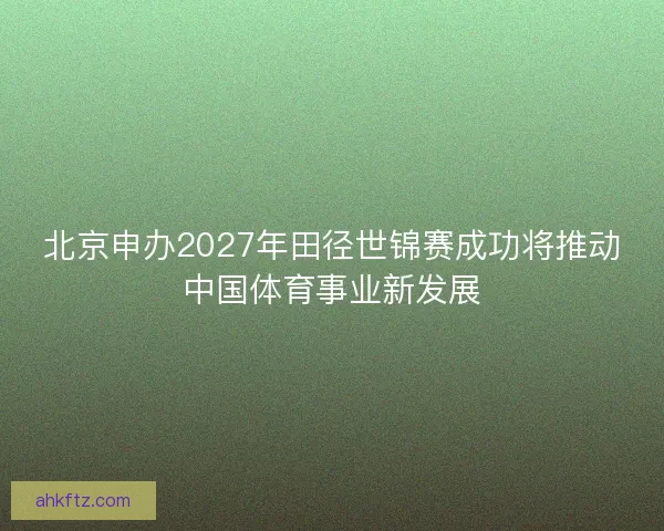 北京申办2027年田径世锦赛成功将推动中国体育事业新发展