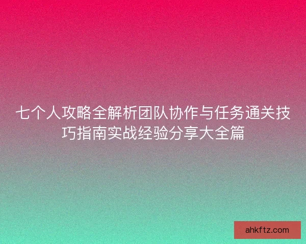 七个人攻略全解析团队协作与任务通关技巧指南实战经验分享大全篇