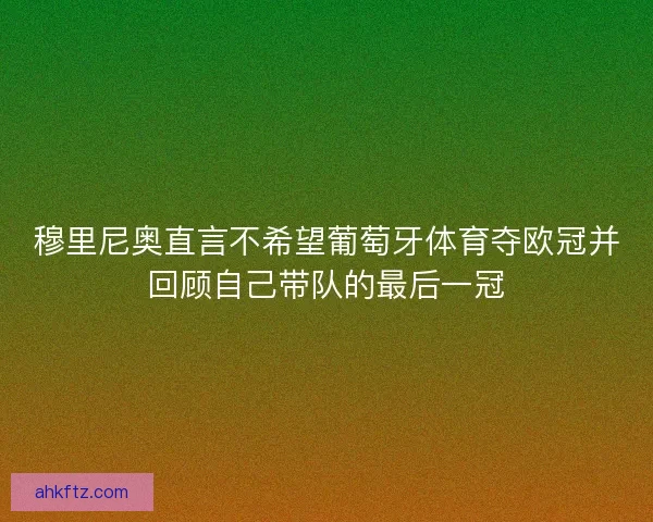穆里尼奥直言不希望葡萄牙体育夺欧冠并回顾自己带队的最后一冠